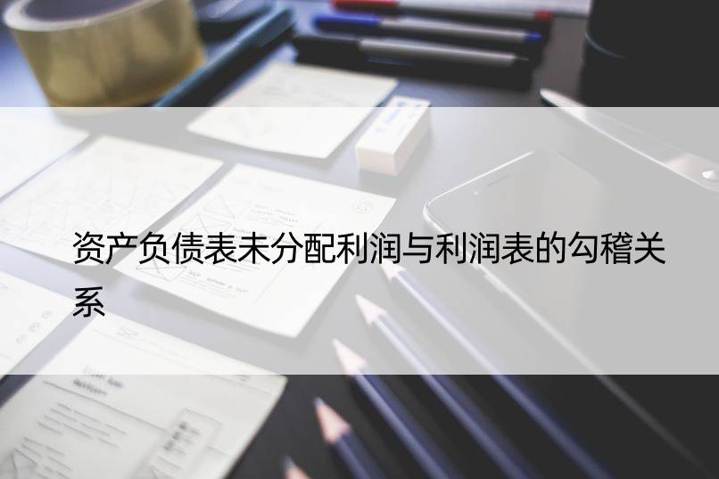 资产负债表未分配利润与利润表的勾稽关系