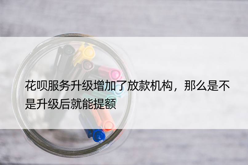 花呗服务升级增加了放款机构，那么是不是升级后就能提额