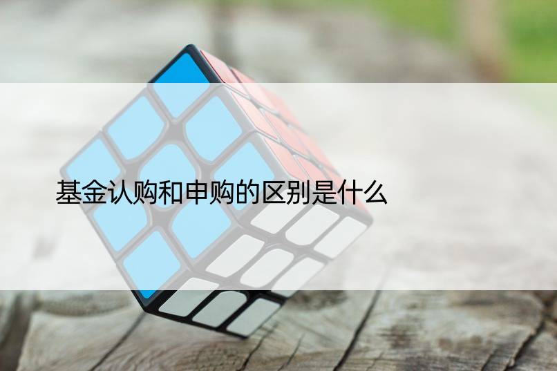 基金认购和申购的区别是什么