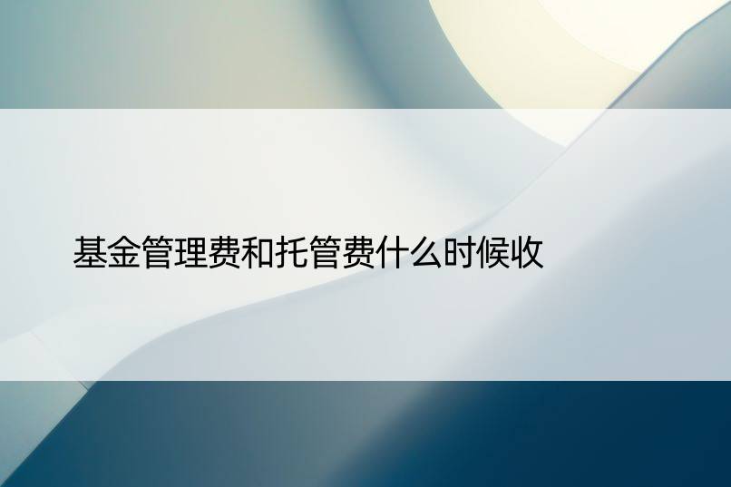 基金管理费和托管费什么时候收