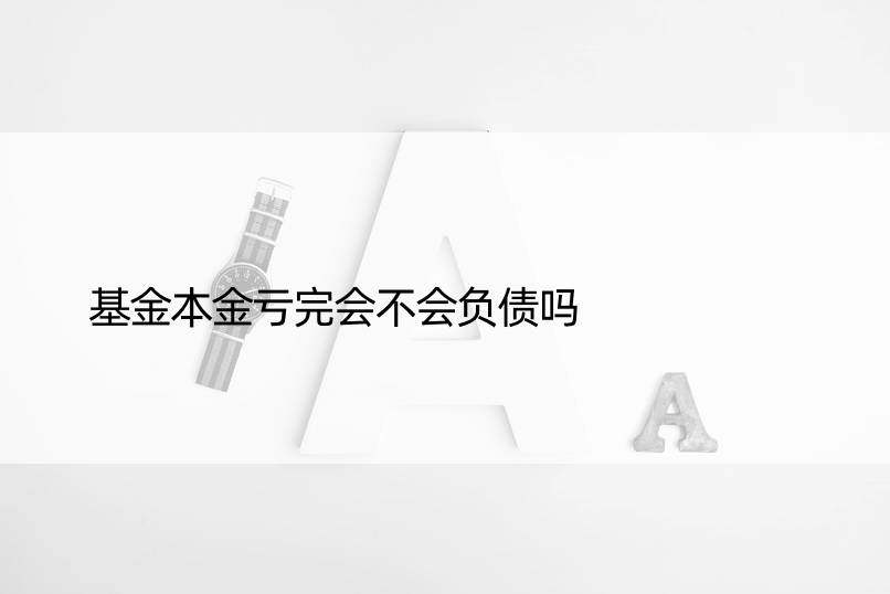 基金本金亏完会不会负债吗