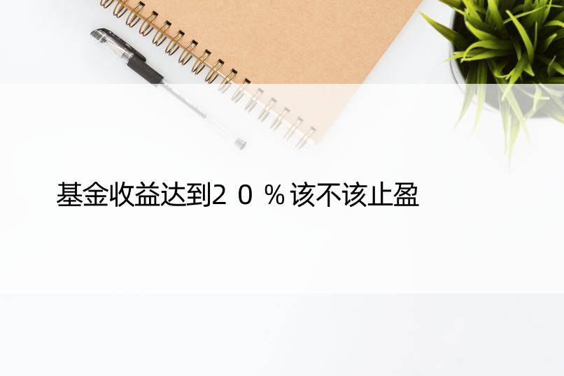 基金收益达到20%该不该止盈