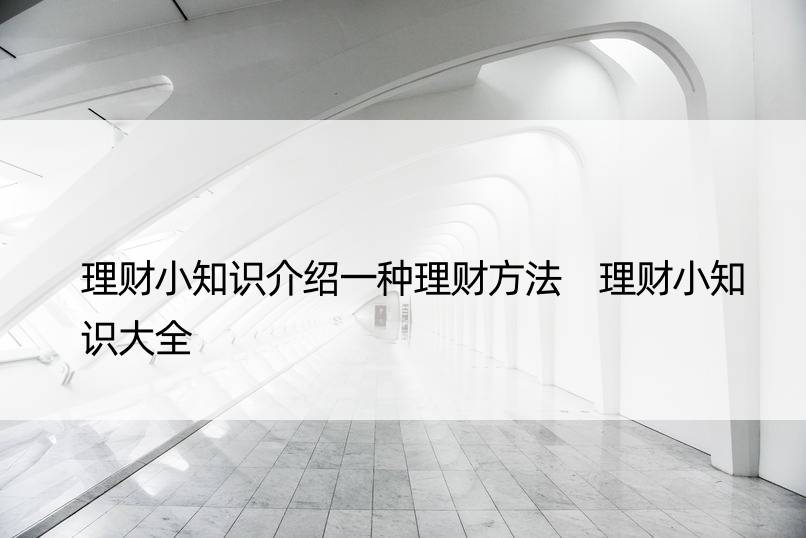 理财小知识介绍一种理财方法 理财小知识大全