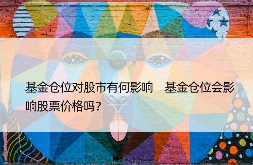 基金仓位对股市有何影响 基金仓位会影响股票价格吗？