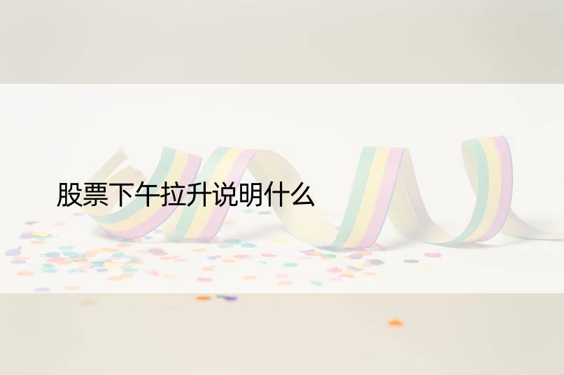 股票下午拉升说明什么