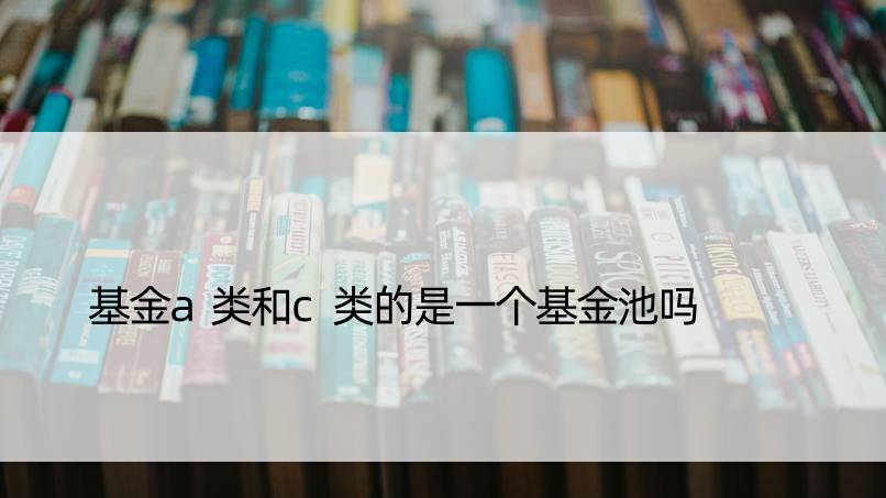 基金a类和c类的是一个基金池吗