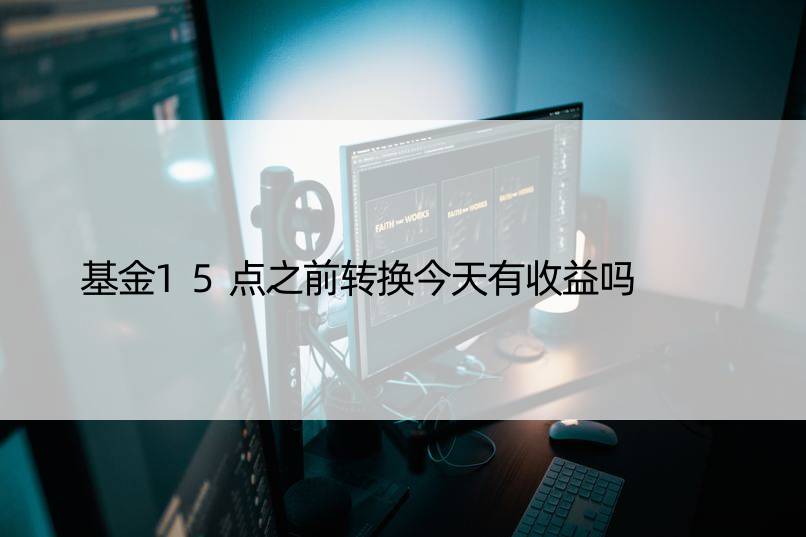 基金15点之前转换今天有收益吗