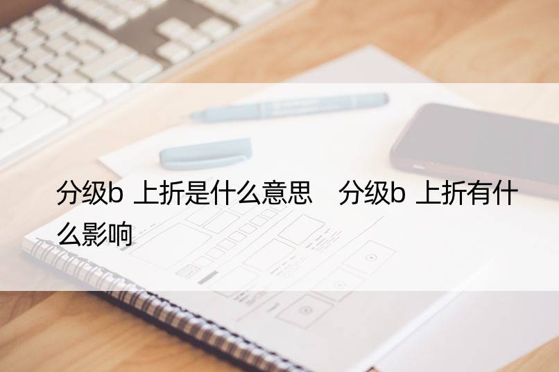 分级b上折是什么意思 分级b上折有什么影响