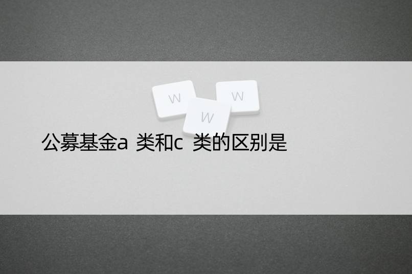 公募基金a类和c类的区别是