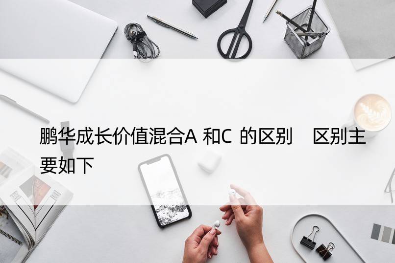 鹏华成长价值混合A和C的区别 区别主要如下