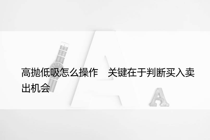 高抛低吸怎么操作 关键在于判断买入卖出机会