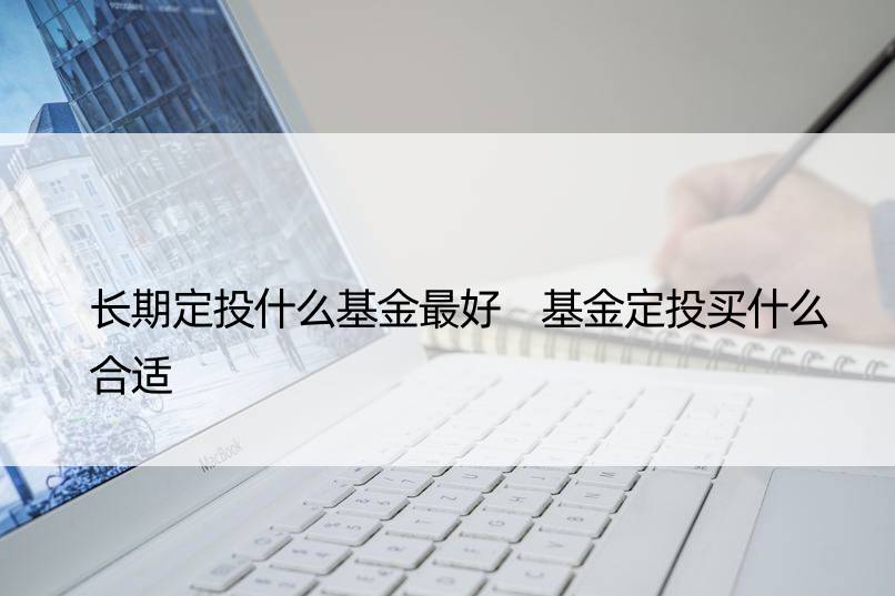 长期定投什么基金更好 基金定投买什么合适