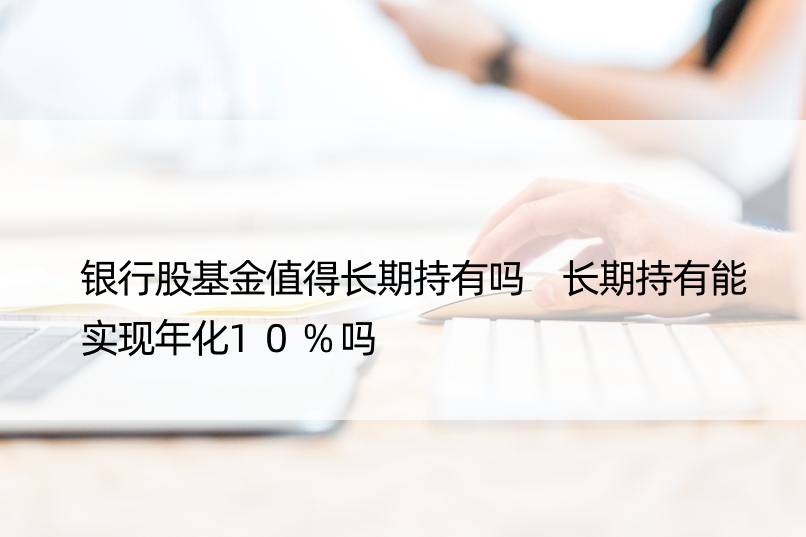 银行股基金值得长期持有吗 长期持有能实现年化10%吗