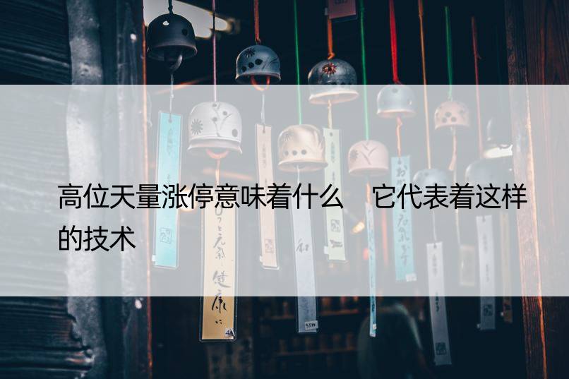 高位天量涨停意味着什么 它代表着这样的技术