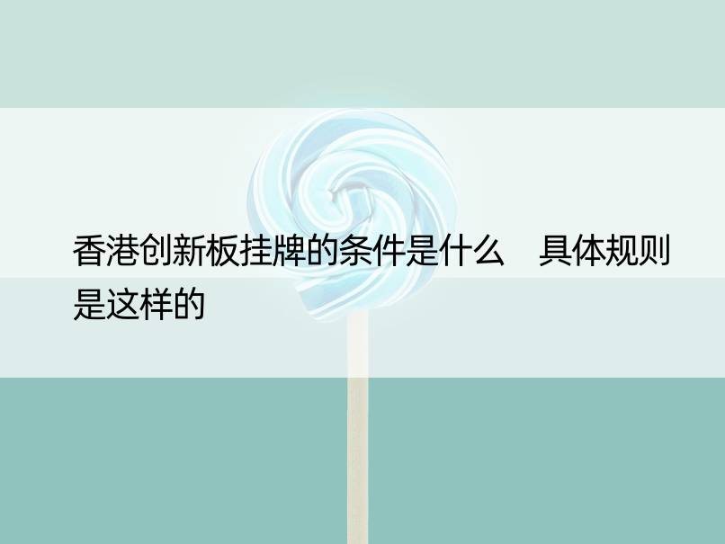 香港创新板挂牌的条件是什么 具体规则是这样的