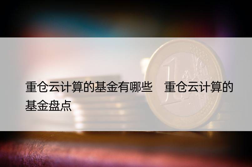 重仓云计算的基金有哪些 重仓云计算的基金盘点