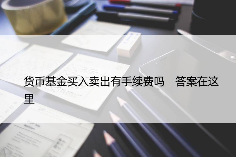 货币基金买入卖出有手续费吗 答案在这里