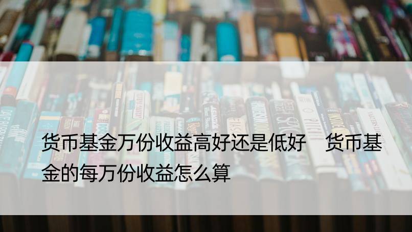 货币基金万份收益高好还是低好 货币基金的每万份收益怎么算