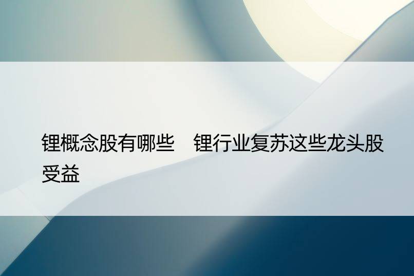 锂概念股有哪些 锂行业复苏这些龙头股受益