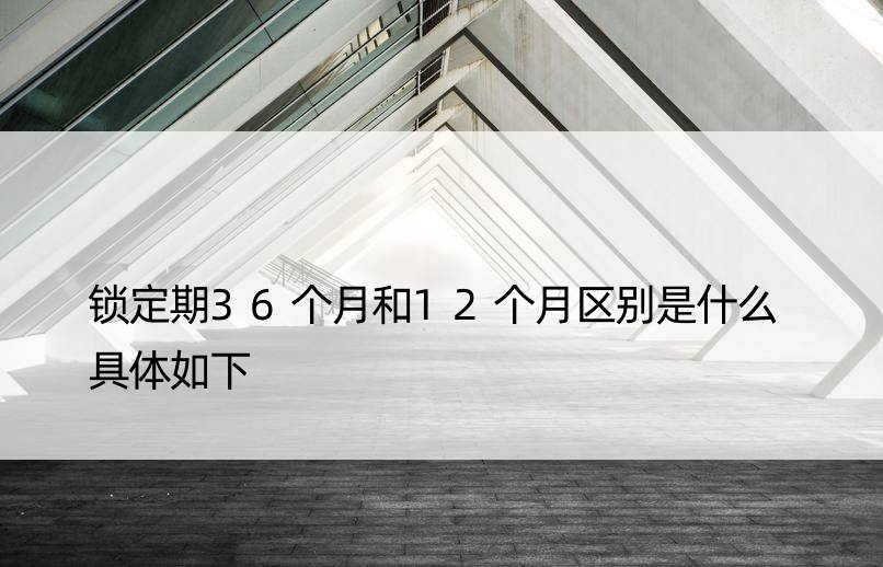 锁定期36个月和12个月区别是什么 具体如下