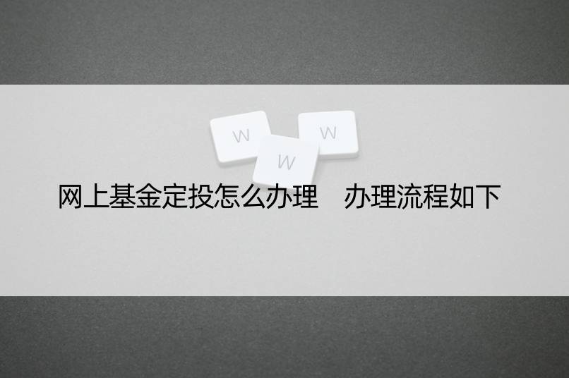 网上基金定投怎么办理 办理流程如下