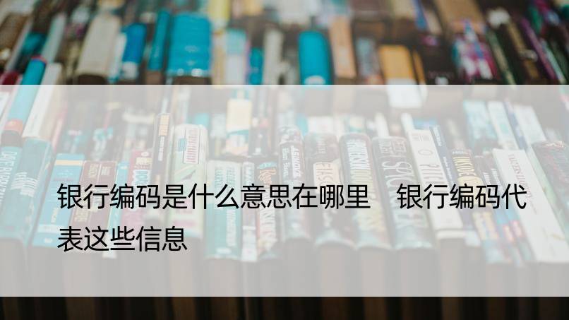 银行编码是什么意思在哪里 银行编码代表这些信息