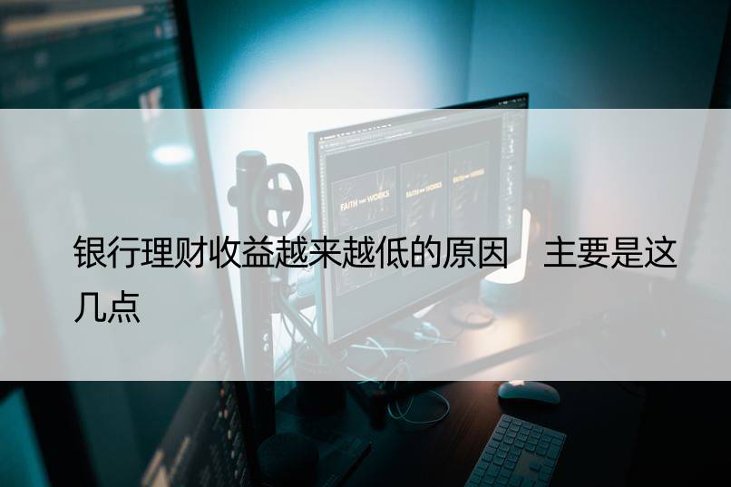 银行理财收益越来越低的原因 主要是这几点