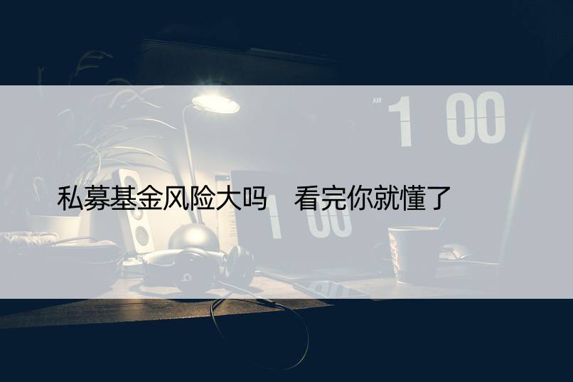 私募基金风险大吗 看完你就懂了