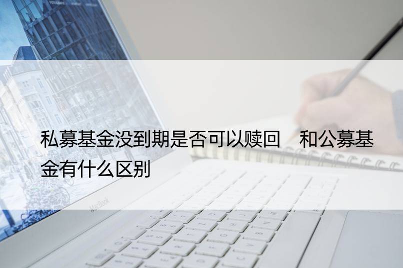 私募基金没到期是否可以赎回 和公募基金有什么区别