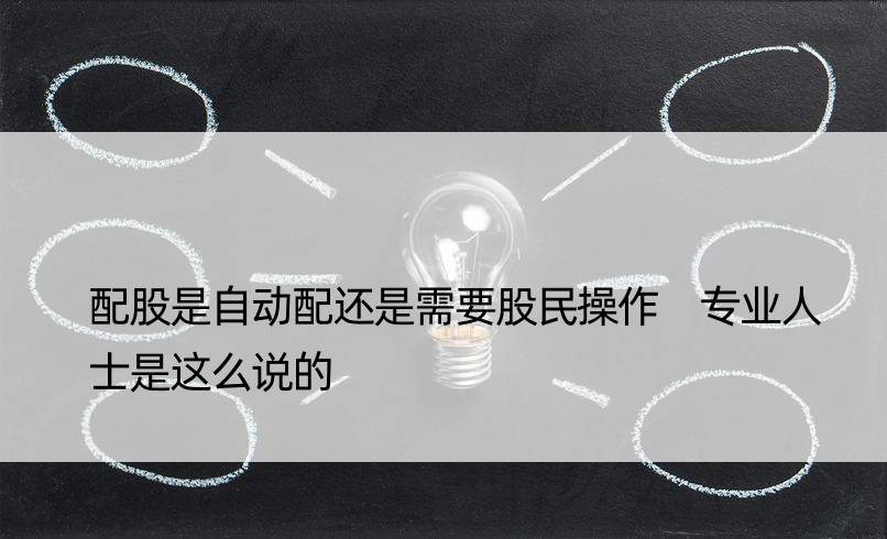 配股是自动配还是需要股民操作 专业人士是这么说的