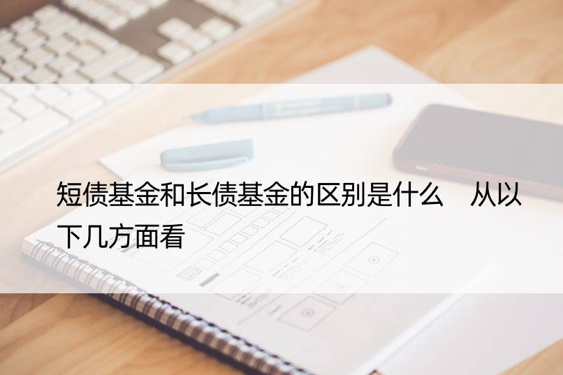 短债基金和长债基金的区别是什么 从以下几方面看