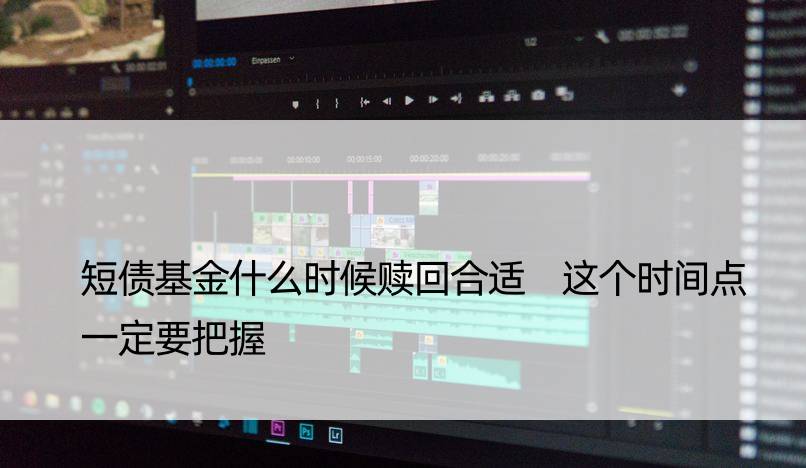 短债基金什么时候赎回合适 这个时间点一定要把握
