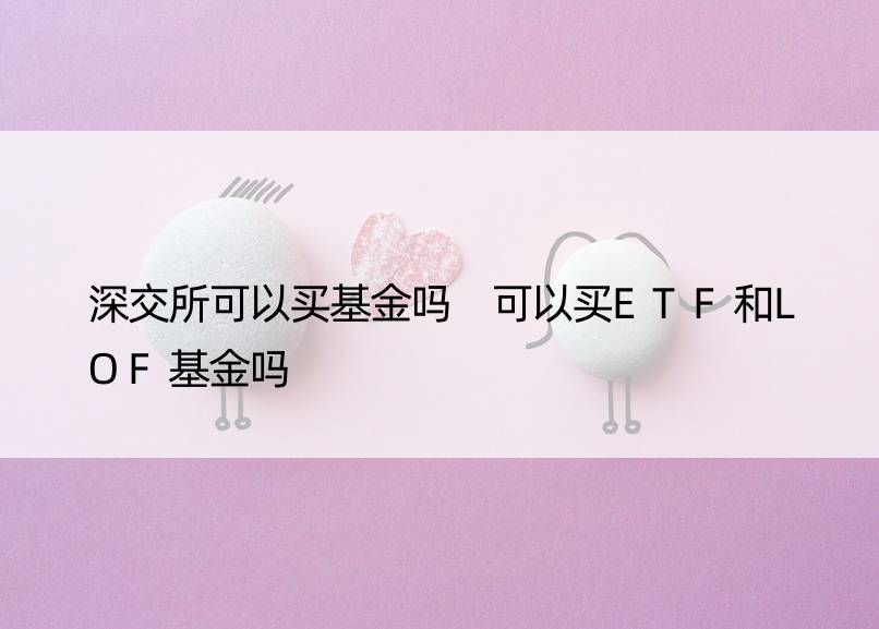 深交所可以买基金吗 可以买ETF和LOF基金吗