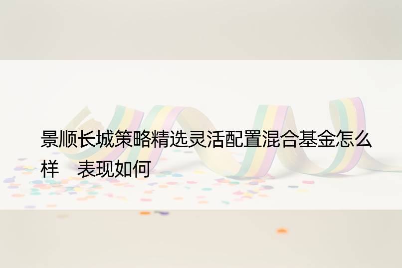 景顺长城策略精选灵活配置混合基金怎么样 表现如何