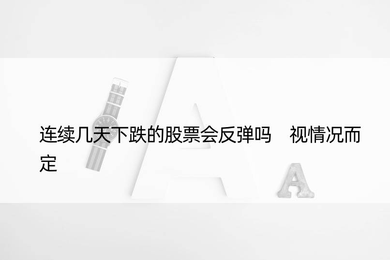 连续几天下跌的股票会反弹吗 视情况而定