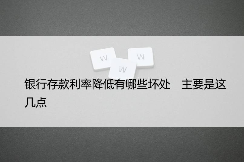 银行存款利率降低有哪些坏处 主要是这几点