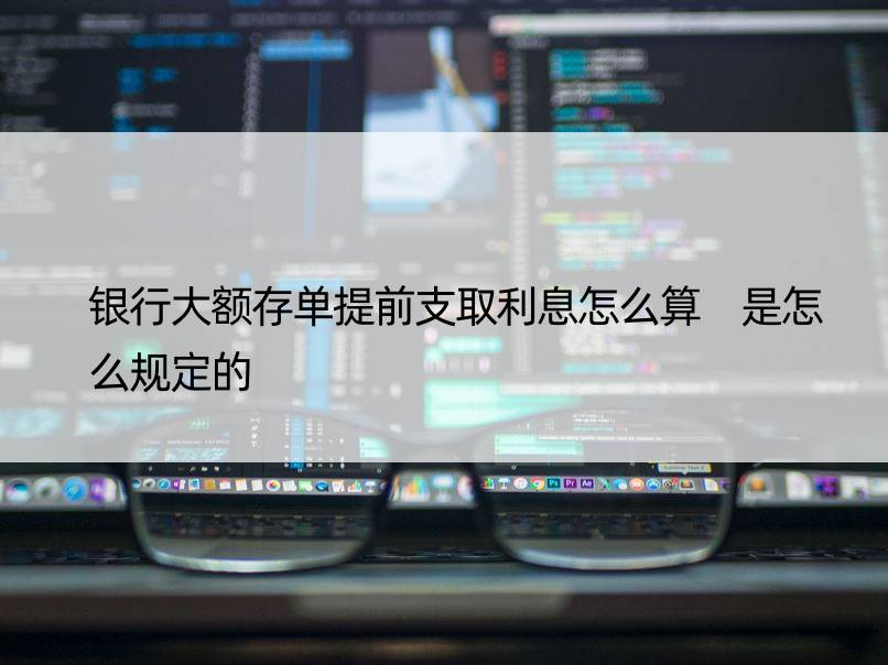 银行大额存单提前支取利息怎么算 是怎么规定的