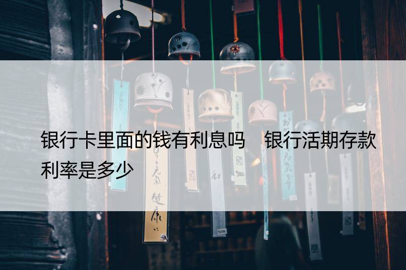 银行卡里面的钱有利息吗 银行活期存款利率是多少