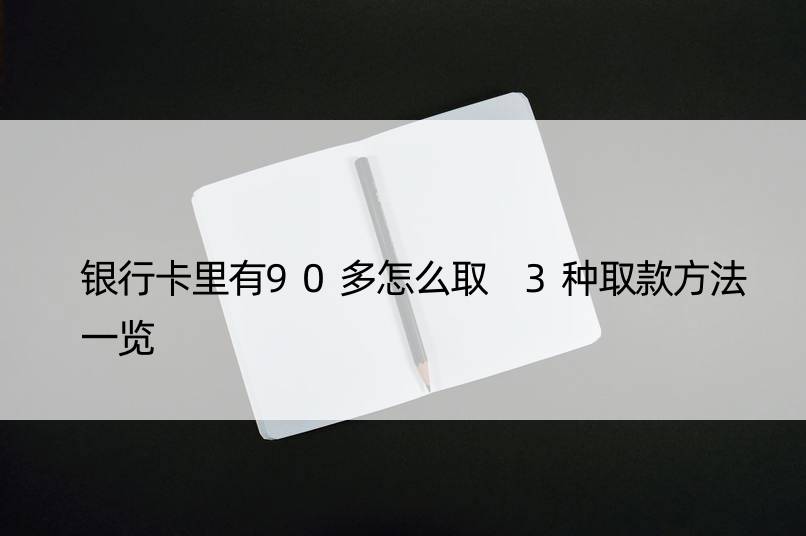 银行卡里有90多怎么取 3种取款方法一览