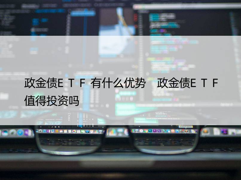 政金债ETF有什么优势 政金债ETF值得投资吗