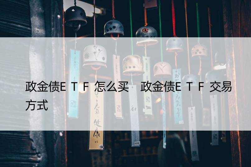 政金债ETF怎么买 政金债ETF交易方式