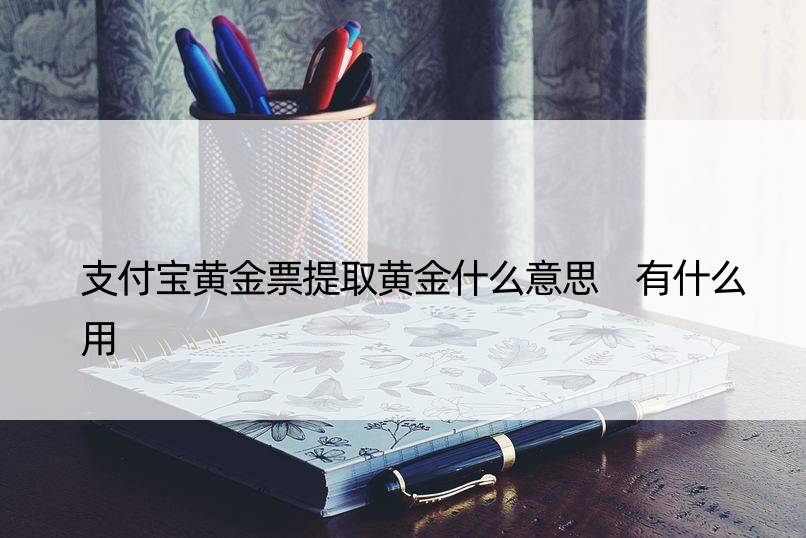 支付宝黄金票提取黄金什么意思 有什么用