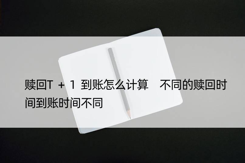 赎回T+1到账怎么计算 不同的赎回时间到账时间不同