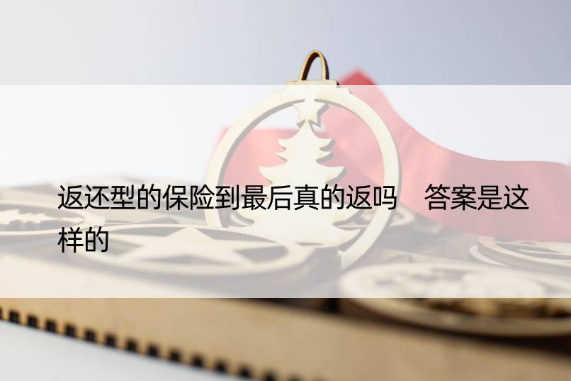 返还型的保险到最后真的返吗 答案是这样的