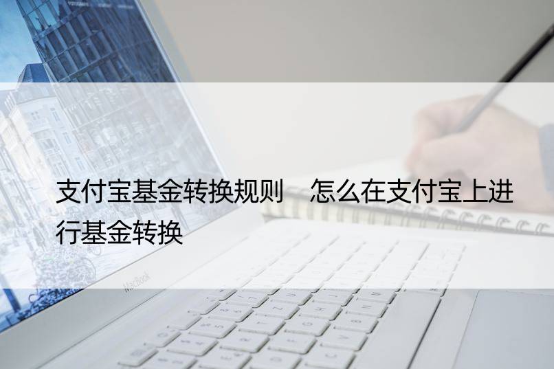 支付宝基金转换规则 怎么在支付宝上进行基金转换