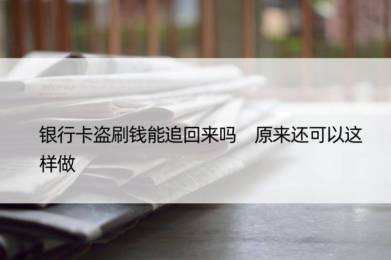 银行卡盗刷钱能追回来吗 原来还可以这样做