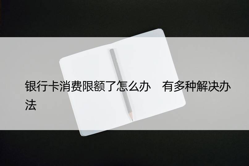 银行卡消费限额了怎么办 有多种解决办法