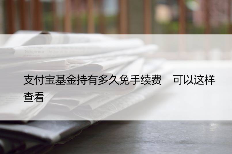 支付宝基金持有多久免手续费 可以这样查看