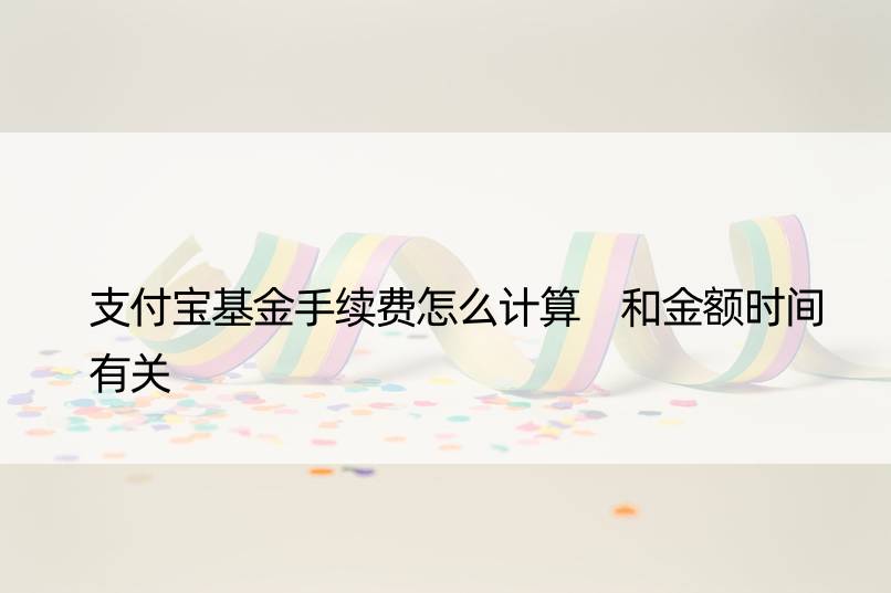 支付宝基金手续费怎么计算 和金额时间有关