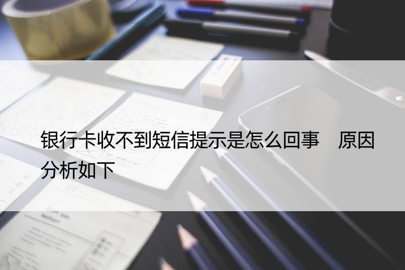 银行卡收不到短信提示是怎么回事 原因分析如下